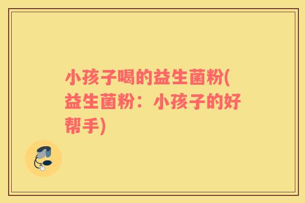 小孩子喝的益生菌粉(益生菌粉：小孩子的好帮手)