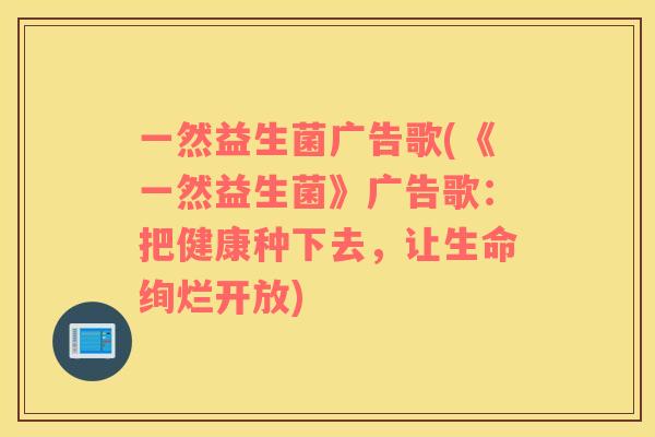一然益生菌广告歌(《一然益生菌》广告歌:把健康种下去,让生命绚烂开放) 一然益生菌广告歌(《一然益生菌》广告歌:把健康种下去,让生命绚烂开放)