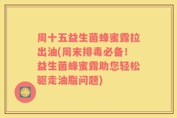 周十五益生菌蜂蜜露拉出油(周末排毒必备！益生菌蜂蜜露助您轻松驱走油脂问题)