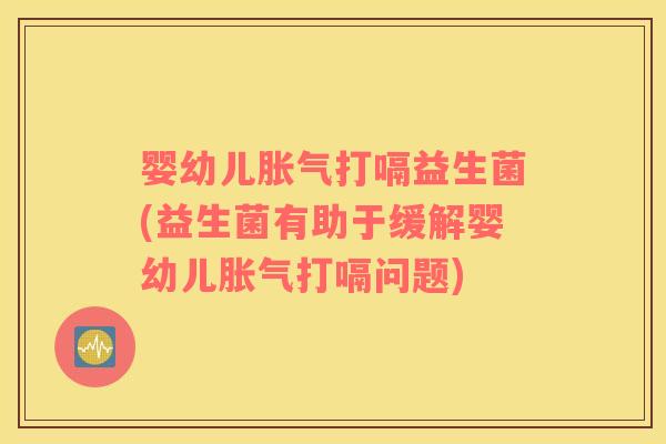婴幼儿胀气打嗝益生菌(益生菌有助于缓解婴幼儿胀气打嗝问题)
