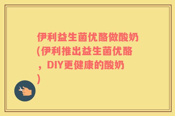 伊利益生菌优酪做酸奶(伊利推出益生菌优酪，DIY更健康的酸奶)