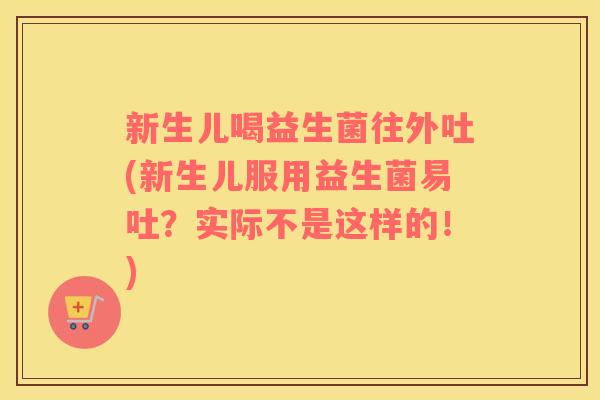 新生儿喝益生菌往外吐(新生儿服用益生菌易吐？实际不是这样的！)
