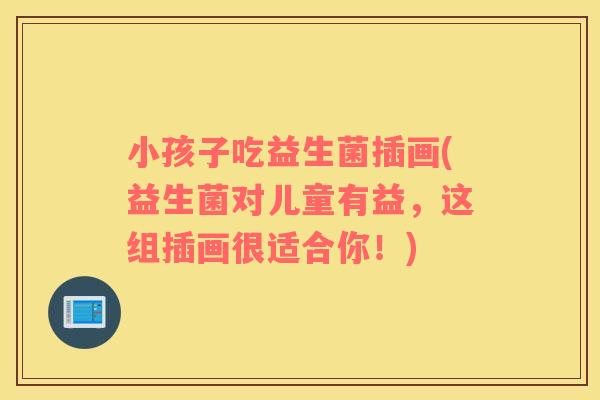 小孩子吃益生菌插画(益生菌对儿童有益，这组插画很适合你！)