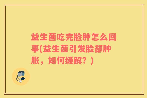 益生菌吃完脸肿怎么回事(益生菌引发脸部肿胀，如何缓解？)