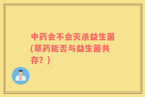 中药会不会灭杀益生菌(草药能否与益生菌共存？)