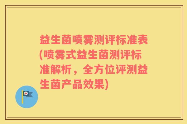益生菌喷雾测评标准表(喷雾式益生菌测评标准解析，全方位评测益生菌产品效果)