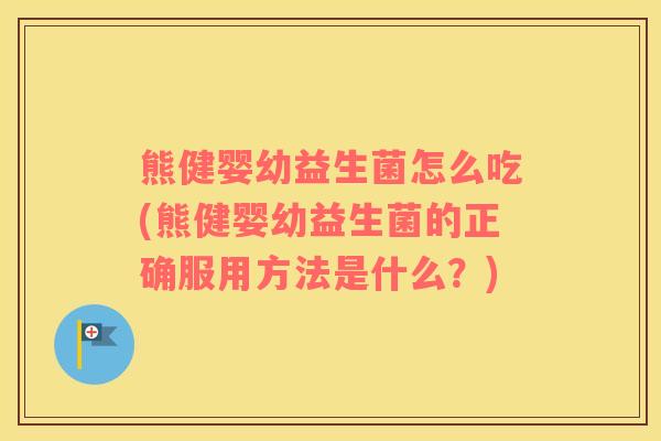 熊健婴幼益生菌怎么吃(熊健婴幼益生菌的正确服用方法是什么？)