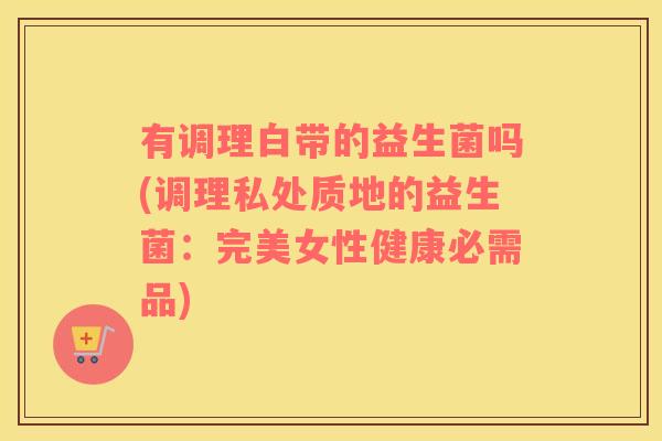 有调理白带的益生菌吗(调理私处质地的益生菌：完美女性健康必需品)