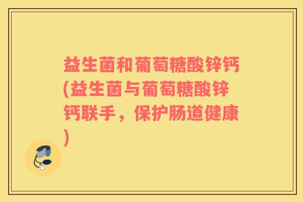 益生菌和葡萄糖酸锌钙(益生菌与葡萄糖酸锌钙联手，保护肠道健康)