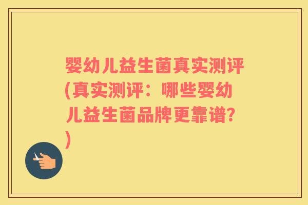婴幼儿益生菌真实测评(真实测评：哪些婴幼儿益生菌品牌更靠谱？)