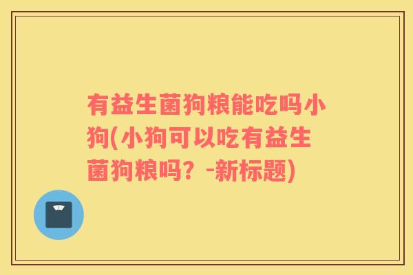 有益生菌狗粮能吃吗小狗(小狗可以吃有益生菌狗粮吗？-新标题)