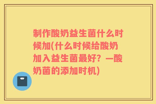 制作酸奶益生菌什么时候加(什么时候给酸奶加入益生菌最好？—酸奶菌的添加时机)
