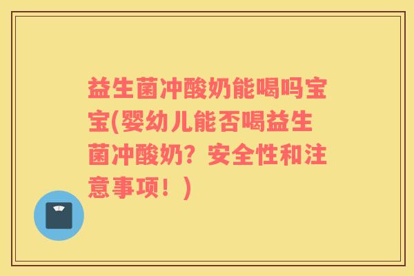 益生菌冲酸奶能喝吗宝宝(婴幼儿能否喝益生菌冲酸奶？安全性和注意事项！)