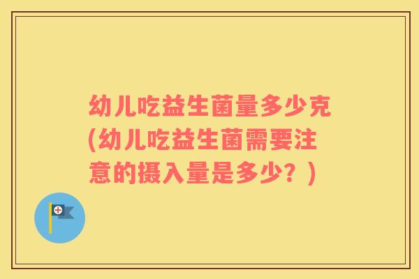 幼儿吃益生菌量多少克(幼儿吃益生菌需要注意的摄入量是多少？)