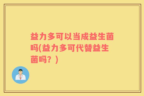 益力多可以当成益生菌吗(益力多可代替益生菌吗？)