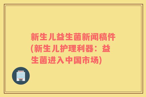 新生儿益生菌新闻稿件(新生儿护理利器：益生菌进入中国市场)