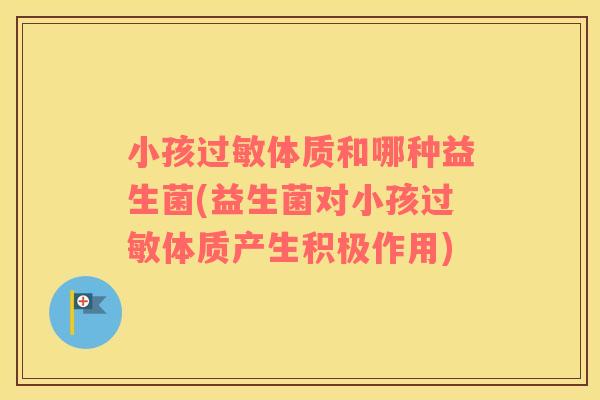 小孩过敏体质和哪种益生菌(益生菌对小孩过敏体质产生积极作用)