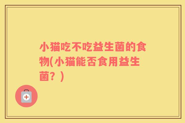 小猫吃不吃益生菌的食物(小猫能否食用益生菌？)