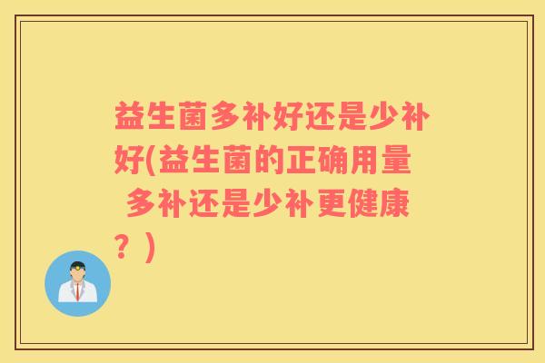 益生菌多补好还是少补好(益生菌的正确用量 多补还是少补更健康？)