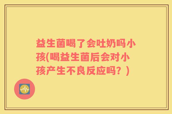 益生菌喝了会吐奶吗小孩(喝益生菌后会对小孩产生不良反应吗？)