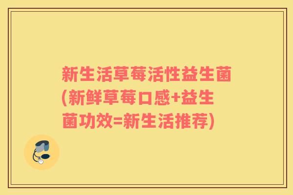 新生活草莓活性益生菌(新鲜草莓口感+益生菌功效=新生活推荐)
