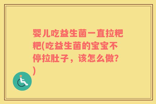 婴儿吃益生菌一直拉粑粑(吃益生菌的宝宝不停拉肚子，该怎么做？)