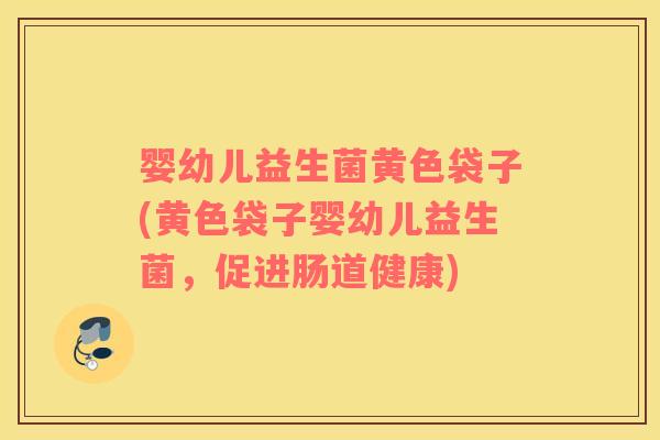 婴幼儿益生菌黄色袋子(黄色袋子婴幼儿益生菌，促进肠道健康)