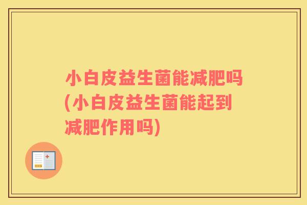 小白皮益生菌能减肥吗(小白皮益生菌能起到减肥作用吗)