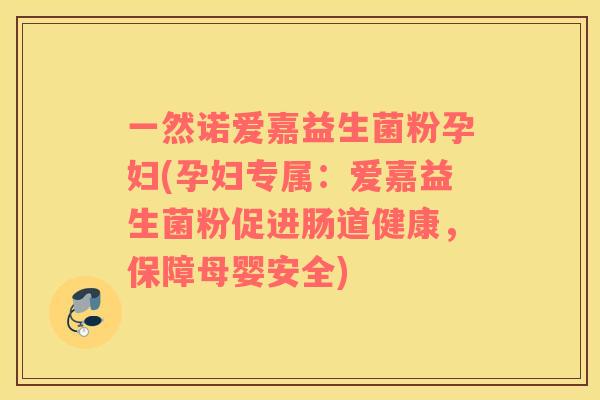 一然诺爱嘉益生菌粉孕妇(孕妇专属：爱嘉益生菌粉促进肠道健康，保障母婴安全)