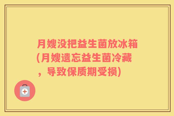 月嫂没把益生菌放冰箱(月嫂遗忘益生菌冷藏，导致保质期受损)