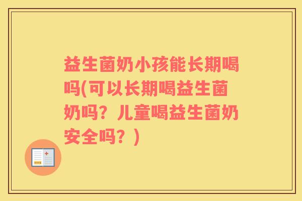 益生菌奶小孩能长期喝吗(可以长期喝益生菌奶吗？儿童喝益生菌奶安全吗？)
