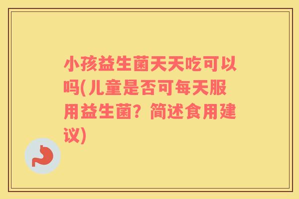 小孩益生菌天天吃可以吗(儿童是否可每天服用益生菌？简述食用建议)