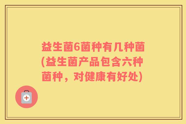 益生菌6菌种有几种菌(益生菌产品包含六种菌种，对健康有好处)