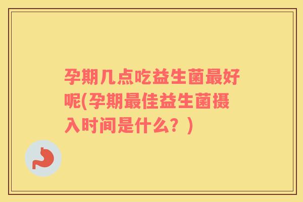 孕期几点吃益生菌最好呢(孕期最佳益生菌摄入时间是什么？)