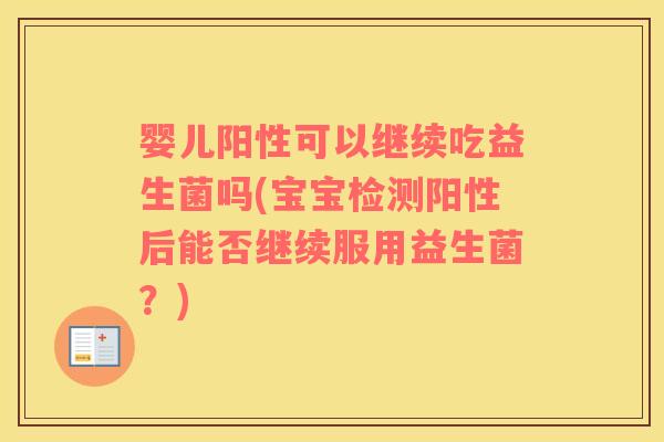 婴儿阳性可以继续吃益生菌吗(宝宝检测阳性后能否继续服用益生菌？)