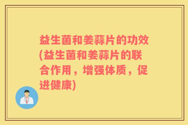 益生菌和姜蒜片的功效(益生菌和姜蒜片的联合作用，增强体质，促进健康)