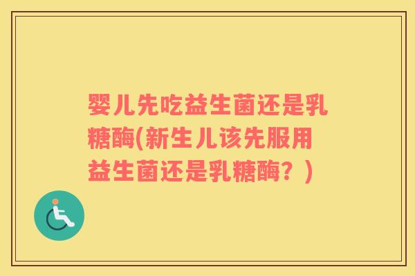 婴儿先吃益生菌还是乳糖酶(新生儿该先服用益生菌还是乳糖酶？)