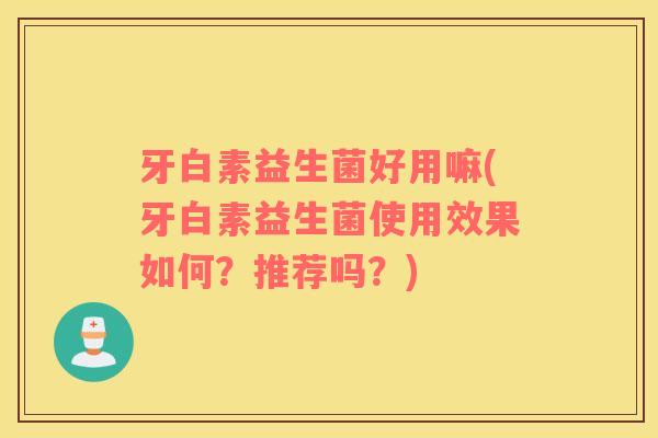 牙白素益生菌好用嘛(牙白素益生菌使用效果如何？推荐吗？)