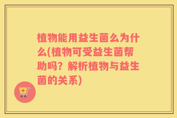 植物能用益生菌么为什么(植物可受益生菌帮助吗？解析植物与益生菌的关系)