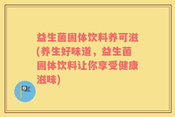 益生菌固体饮料养可滋(养生好味道，益生菌固体饮料让你享受健康滋味)