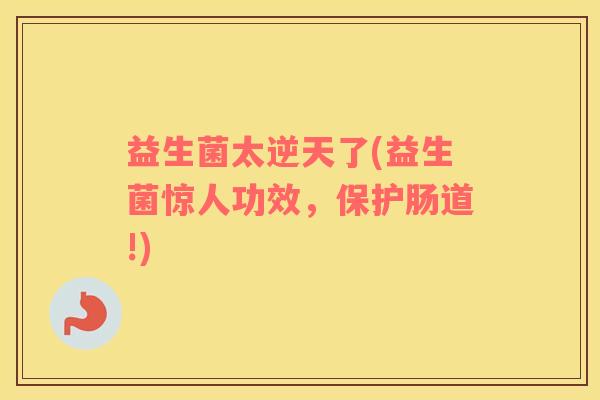 益生菌太逆天了(益生菌惊人功效，保护肠道!)