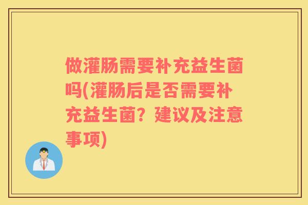做灌肠需要补充益生菌吗(灌肠后是否需要补充益生菌？建议及注意事项)