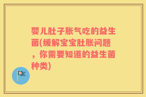婴儿肚子胀气吃的益生菌(缓解宝宝肚胀问题，你需要知道的益生菌种类)