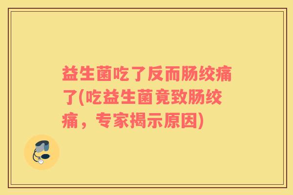 益生菌吃了反而肠绞痛了(吃益生菌竟致肠绞痛，专家揭示原因)
