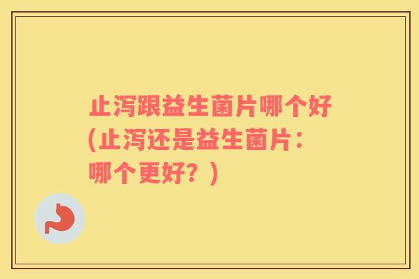 止泻跟益生菌片哪个好(止泻还是益生菌片：哪个更好？)