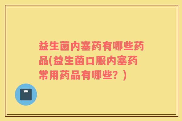 益生菌内塞药有哪些药品(益生菌口服内塞药常用药品有哪些？)