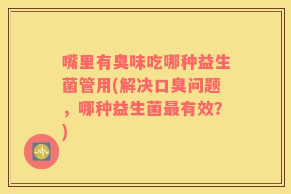 嘴里有臭味吃哪种益生菌管用(解决口臭问题，哪种益生菌最有效？)