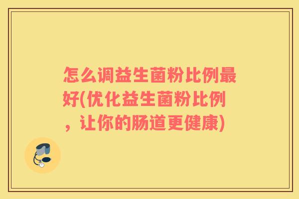 怎么调益生菌粉比例最好(优化益生菌粉比例，让你的肠道更健康)