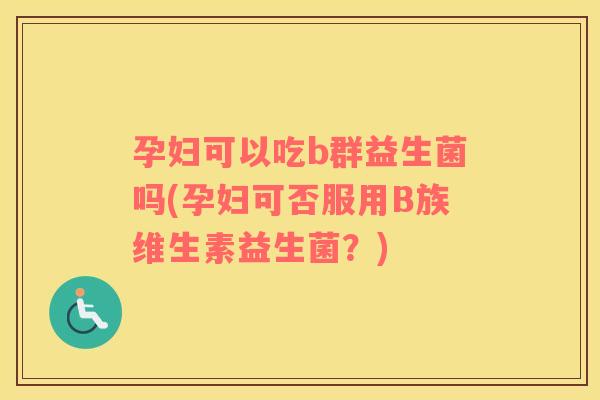 孕妇可以吃b群益生菌吗(孕妇可否服用B族维生素益生菌？)