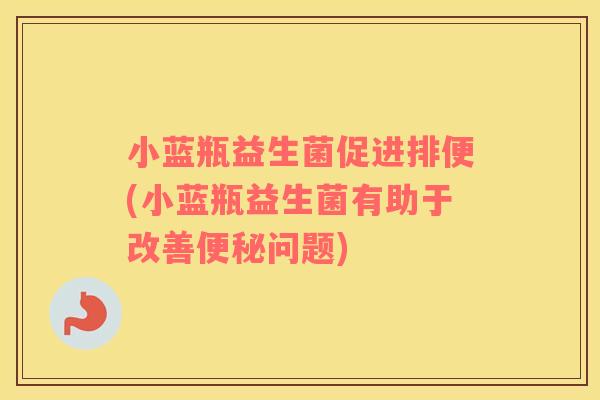 小蓝瓶益生菌促进排便(小蓝瓶益生菌有助于改善问题) 小蓝瓶益生菌促进排便(小蓝瓶益生菌有助于改善问题)